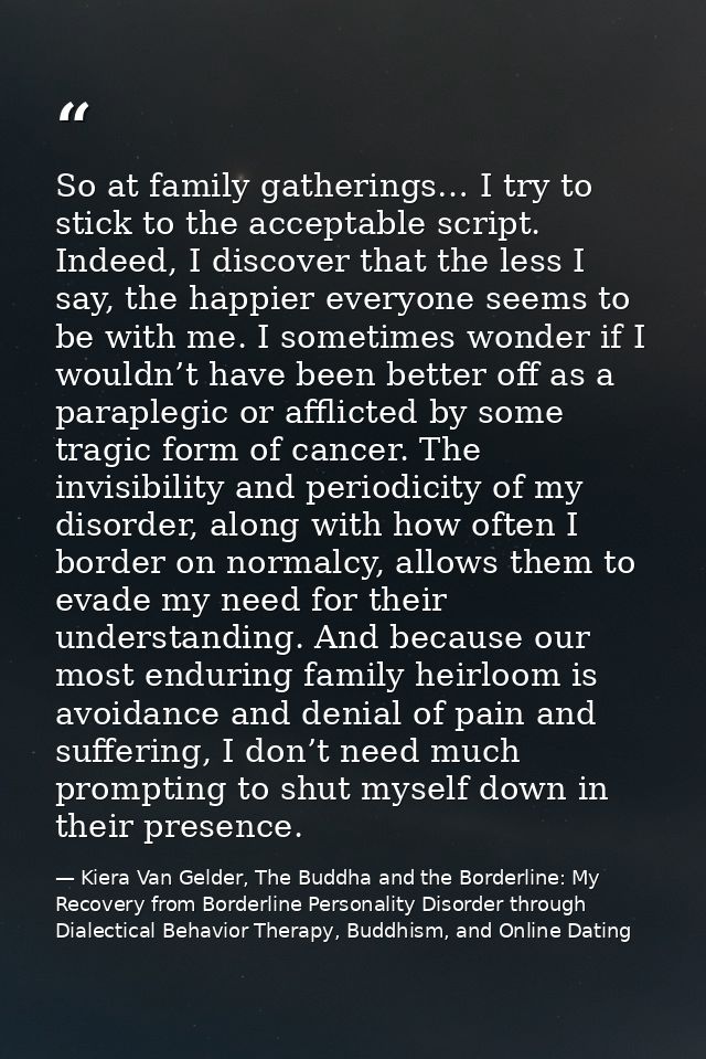 So at family gatherings… I try to stick to the acceptable script. Indeed, I discover that the less I say, the happier ev — Kiera Van Gelder, The Buddha and the Borderline: My Recovery from Borderline Personality Disorder through Dialectical Behavior Therapy, Buddhism, and Online Dating