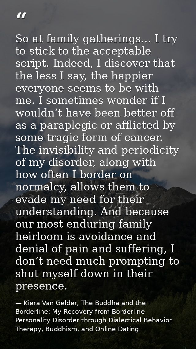 So at family gatherings… I try to stick to the acceptable script. Indeed, I discover that the less I say, the happier ev — Kiera Van Gelder, The Buddha and the Borderline: My Recovery from Borderline Personality Disorder through Dialectical Behavior Therapy, Buddhism, and Online Dating