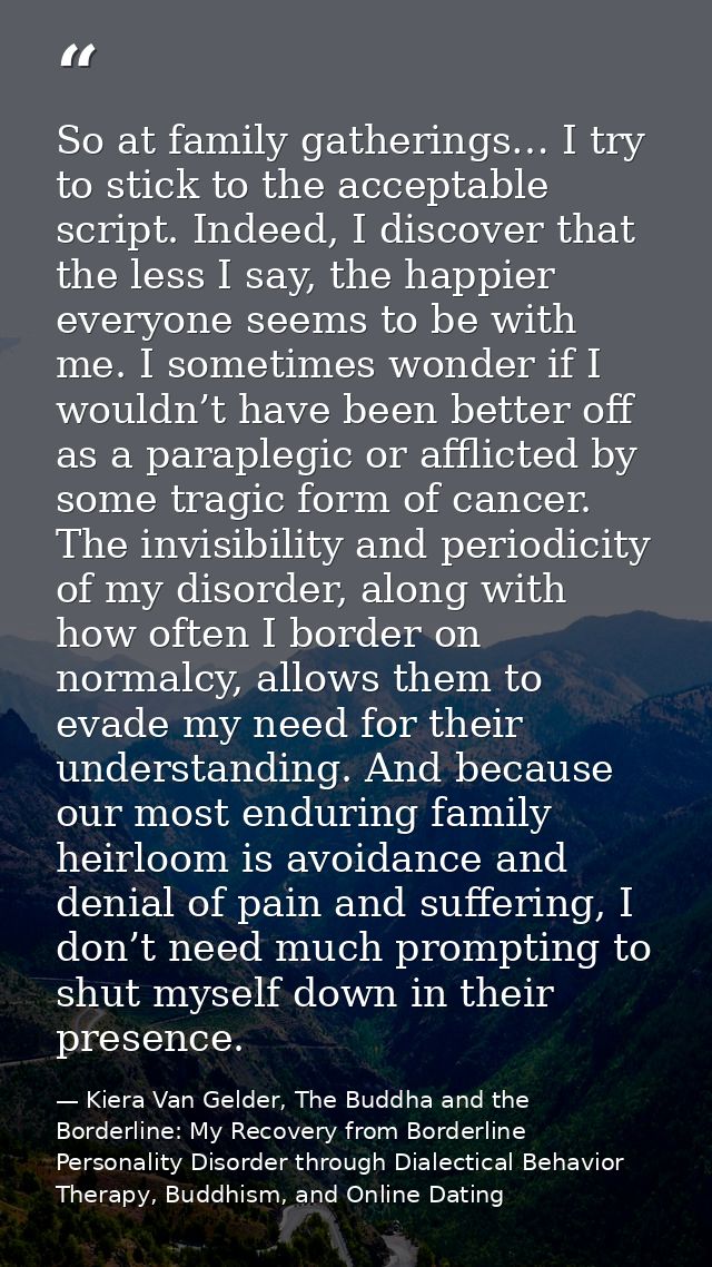 So at family gatherings… I try to stick to the acceptable script. Indeed, I discover that the less I say, the happier ev — Kiera Van Gelder, The Buddha and the Borderline: My Recovery from Borderline Personality Disorder through Dialectical Behavior Therapy, Buddhism, and Online Dating