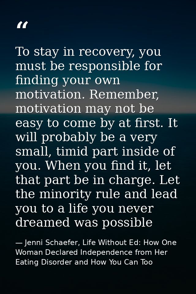 To stay in recovery, you must be responsible for finding your own motivation. Remember, motivation may not be easy to co — Jenni Schaefer, Life Without Ed: How One Woman Declared Independence from Her Eating Disorder and How You Can Too