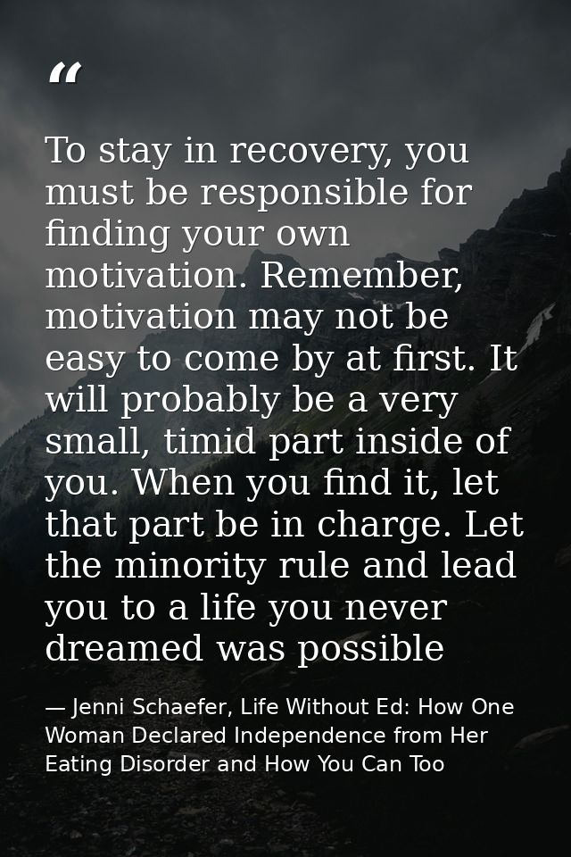To stay in recovery, you must be responsible for finding your own motivation. Remember, motivation may not be easy to co — Jenni Schaefer, Life Without Ed: How One Woman Declared Independence from Her Eating Disorder and How You Can Too