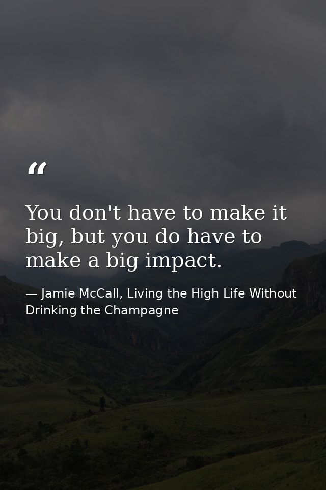 You don't have to make it big, but you do have to make a big impact. — Jamie McCall, Living the High Life Without Drinking the Champagne