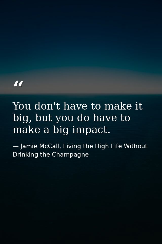 You don't have to make it big, but you do have to make a big impact. — Jamie McCall, Living the High Life Without Drinking the Champagne