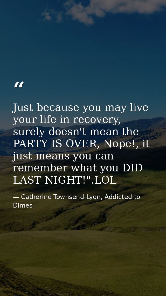 Just because you may live your life in recovery, surely doesn't mean the PARTY IS OVER, Nope!, it just means you can rem — Catherine Townsend-Lyon, Addicted to Dimes