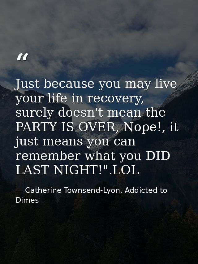 Just because you may live your life in recovery, surely doesn't mean the PARTY IS OVER, Nope!, it just means you can rem — Catherine Townsend-Lyon, Addicted to Dimes