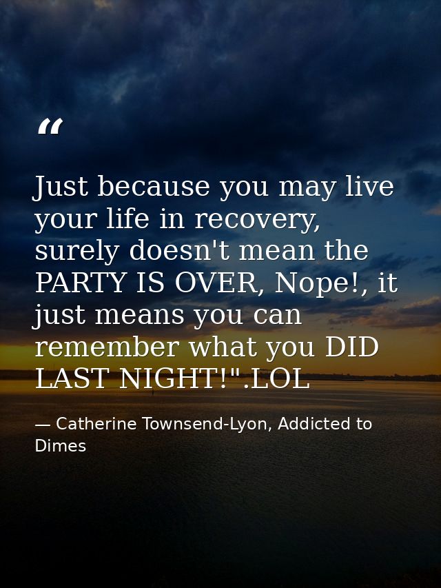 Just because you may live your life in recovery, surely doesn't mean the PARTY IS OVER, Nope!, it just means you can rem — Catherine Townsend-Lyon, Addicted to Dimes