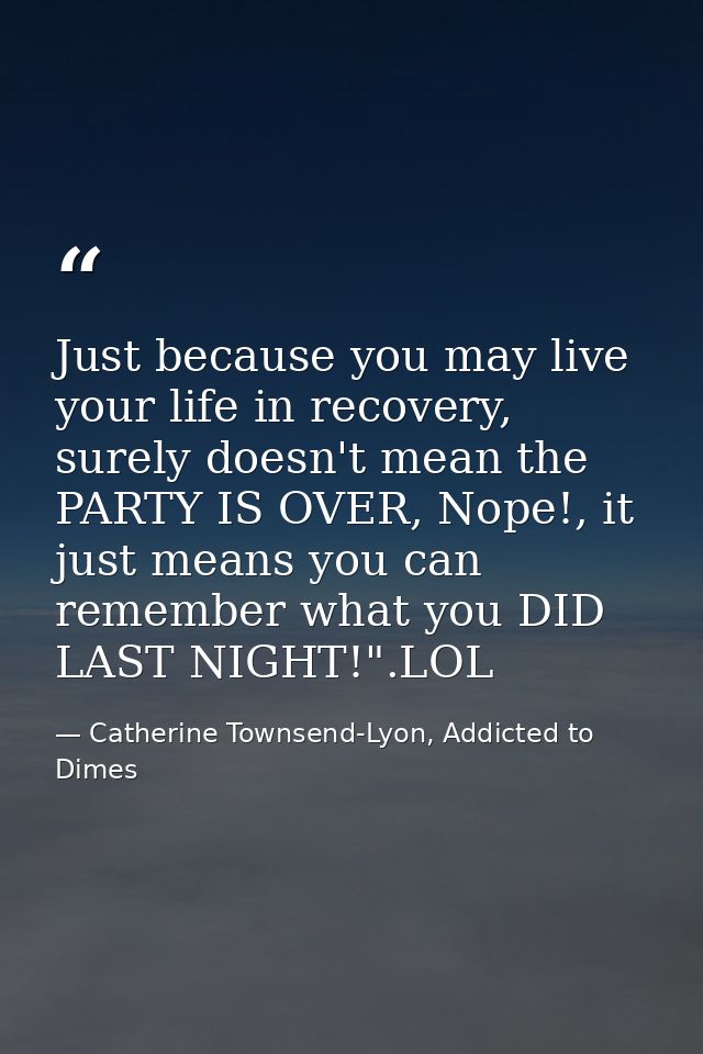 Just because you may live your life in recovery, surely doesn't mean the PARTY IS OVER, Nope!, it just means you can rem — Catherine Townsend-Lyon, Addicted to Dimes
