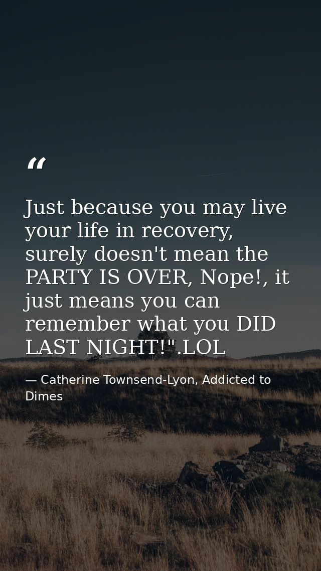 Just because you may live your life in recovery, surely doesn't mean the PARTY IS OVER, Nope!, it just means you can rem — Catherine Townsend-Lyon, Addicted to Dimes