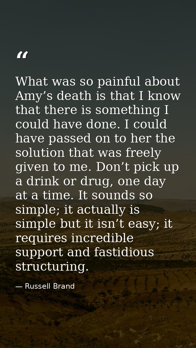 What was so painful about Amy’s death is that I know that there is something I could have done. I could have passed on t — Russell Brand