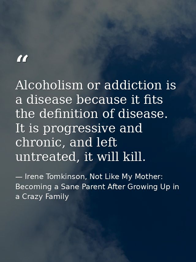 Alcoholism or addiction is a disease because it fits the definition of disease. It is progressive and chronic, and left  — Irene Tomkinson, Not Like My Mother: Becoming a Sane Parent After Growing Up in a Crazy Family