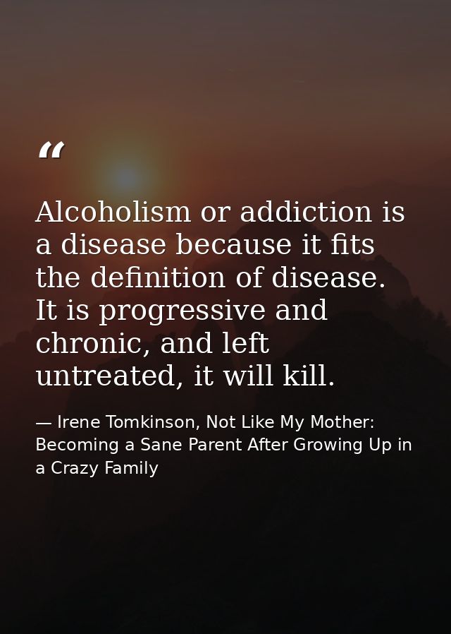 Alcoholism or addiction is a disease because it fits the definition of disease. It is progressive and chronic, and left  — Irene Tomkinson, Not Like My Mother: Becoming a Sane Parent After Growing Up in a Crazy Family