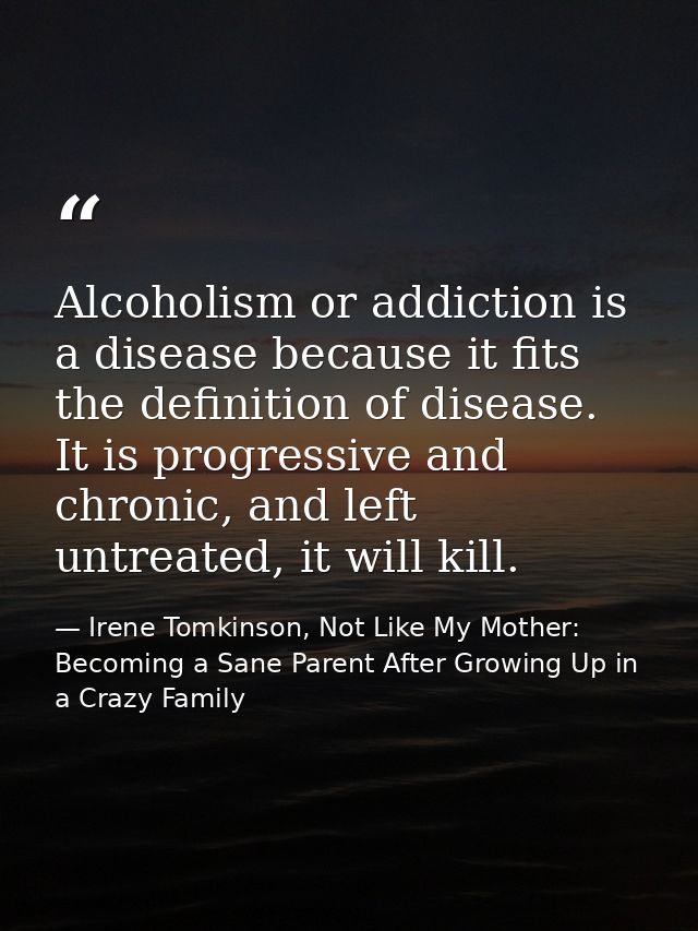 Alcoholism or addiction is a disease because it fits the definition of disease. It is progressive and chronic, and left  — Irene Tomkinson, Not Like My Mother: Becoming a Sane Parent After Growing Up in a Crazy Family