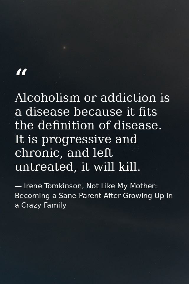 Alcoholism or addiction is a disease because it fits the definition of disease. It is progressive and chronic, and left  — Irene Tomkinson, Not Like My Mother: Becoming a Sane Parent After Growing Up in a Crazy Family