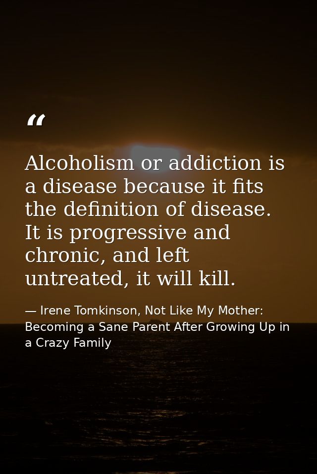 Alcoholism or addiction is a disease because it fits the definition of disease. It is progressive and chronic, and left  — Irene Tomkinson, Not Like My Mother: Becoming a Sane Parent After Growing Up in a Crazy Family