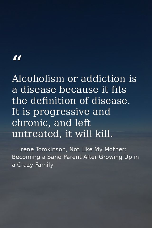 Alcoholism or addiction is a disease because it fits the definition of disease. It is progressive and chronic, and left  — Irene Tomkinson, Not Like My Mother: Becoming a Sane Parent After Growing Up in a Crazy Family