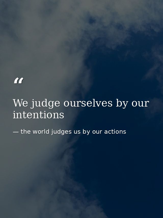 We judge ourselves by our intentions — the world judges us by our actions