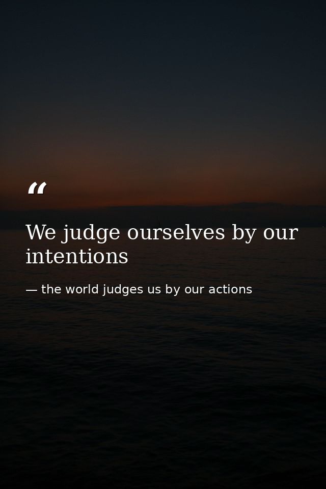 We judge ourselves by our intentions — the world judges us by our actions