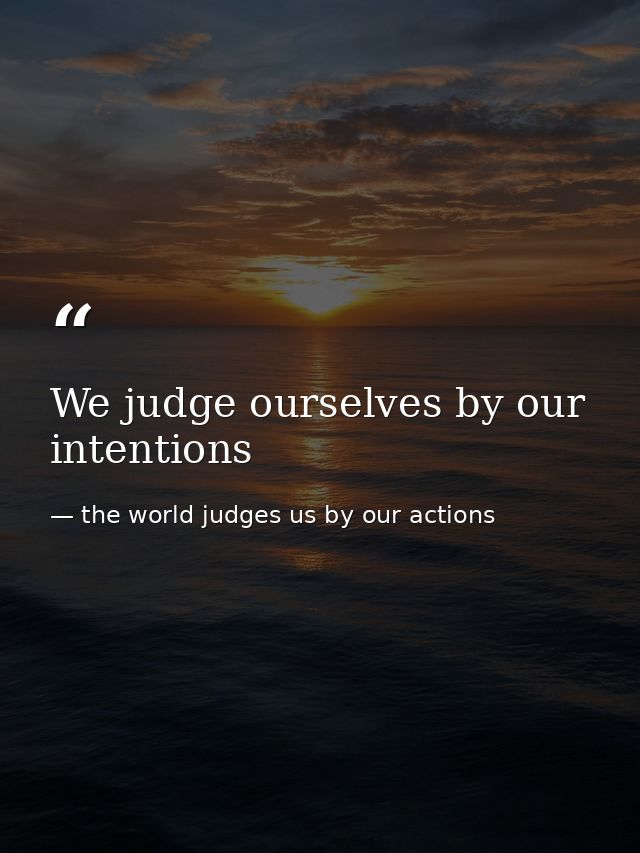 We judge ourselves by our intentions — the world judges us by our actions