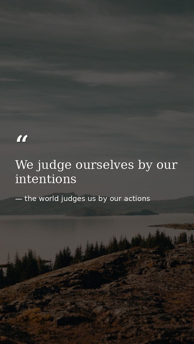 We judge ourselves by our intentions — the world judges us by our actions