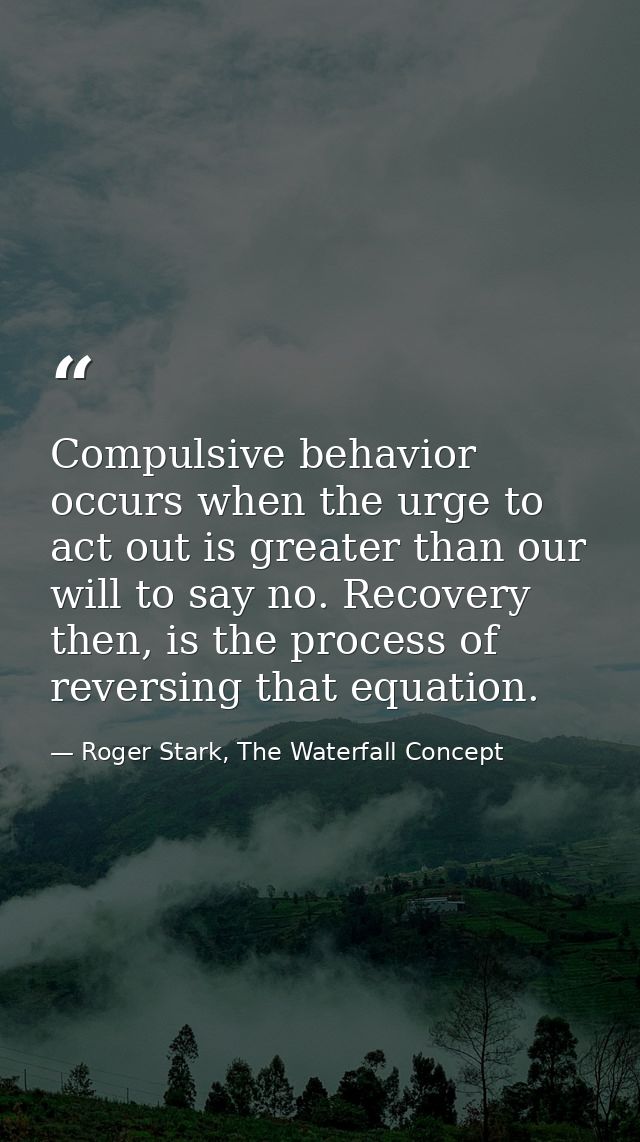Compulsive behavior occurs when the urge to act out is greater than our will to say no. Recovery then, is the process of — Roger Stark, The Waterfall Concept