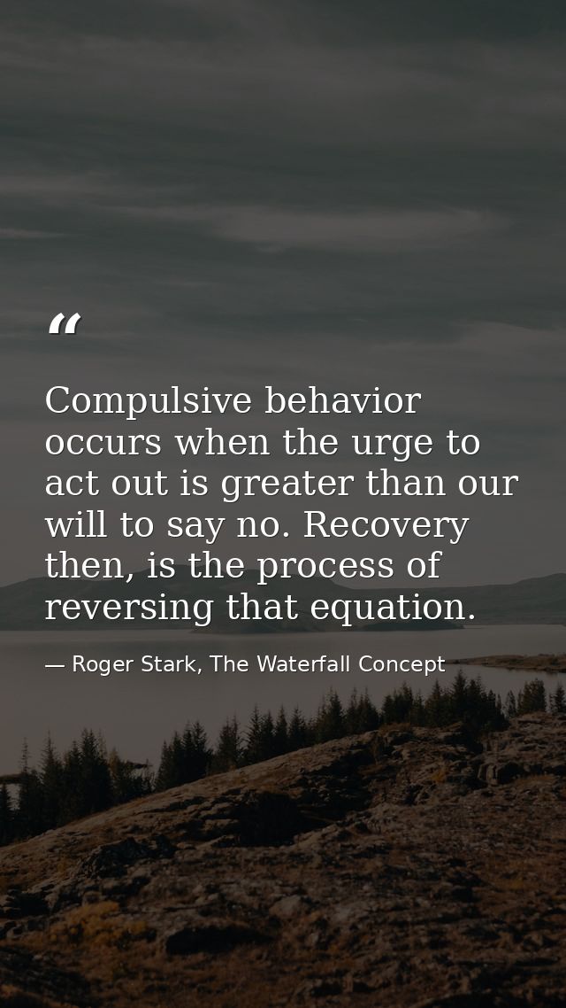 Compulsive behavior occurs when the urge to act out is greater than our will to say no. Recovery then, is the process of — Roger Stark, The Waterfall Concept