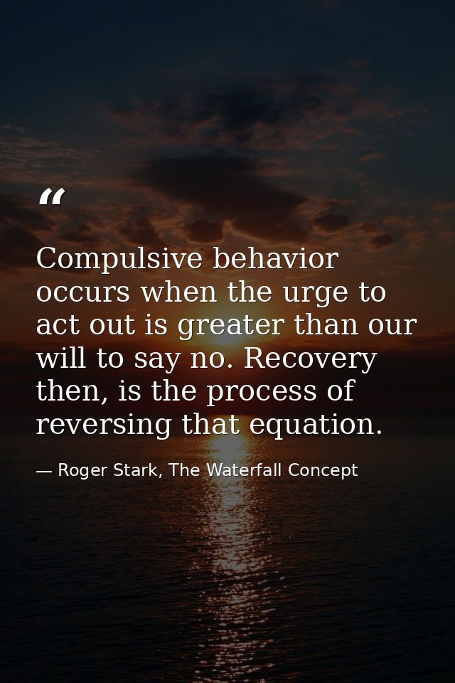 Compulsive behavior occurs when the urge to act out is greater than our will to say no. Recovery then, is the process of — Roger Stark, The Waterfall Concept