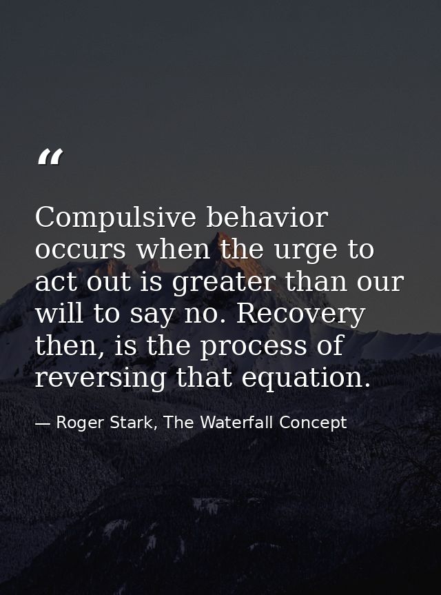 Compulsive behavior occurs when the urge to act out is greater than our will to say no. Recovery then, is the process of — Roger Stark, The Waterfall Concept