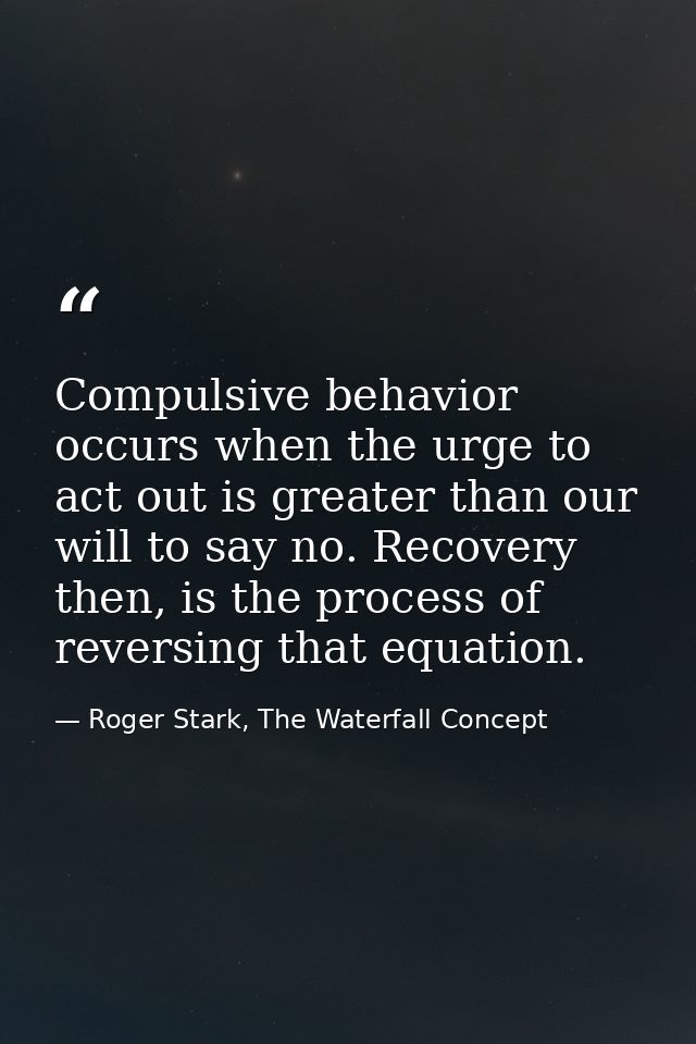 Compulsive behavior occurs when the urge to act out is greater than our will to say no. Recovery then, is the process of — Roger Stark, The Waterfall Concept