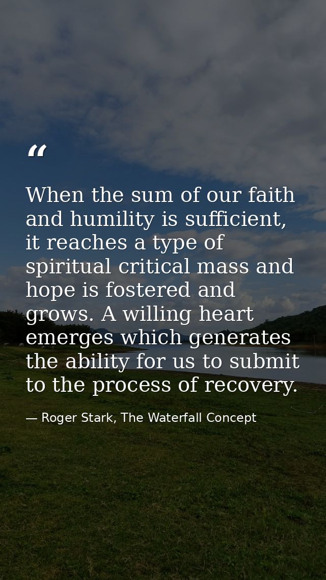 When the sum of our faith and humility is sufficient, it reaches a type of spiritual critical mass and hope is fostered  — Roger Stark, The Waterfall Concept