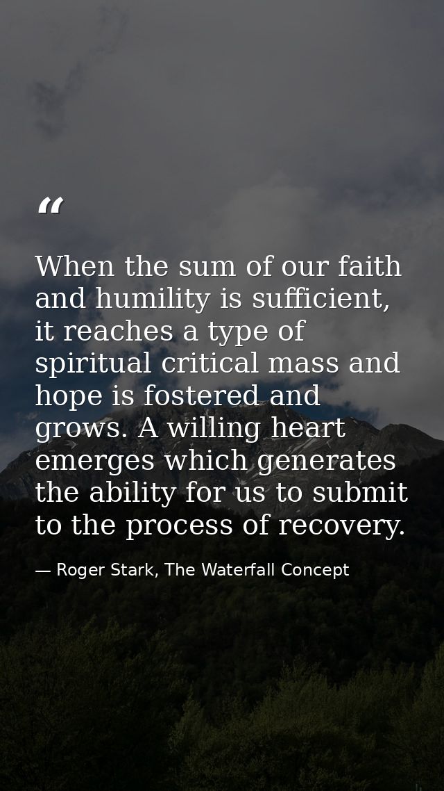 When the sum of our faith and humility is sufficient, it reaches a type of spiritual critical mass and hope is fostered  — Roger Stark, The Waterfall Concept