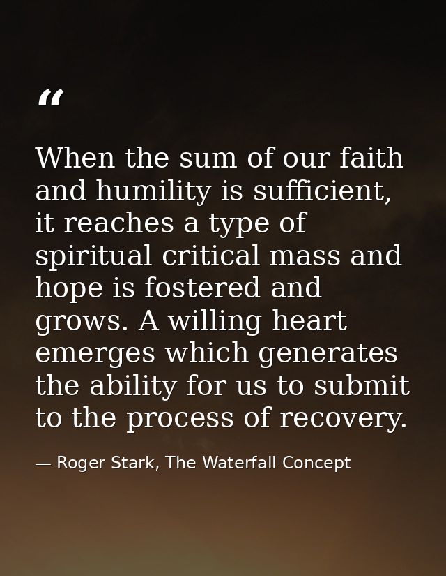 When the sum of our faith and humility is sufficient, it reaches a type of spiritual critical mass and hope is fostered  — Roger Stark, The Waterfall Concept