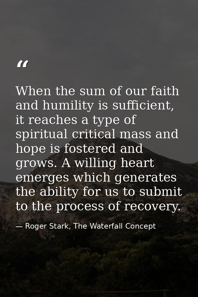 When the sum of our faith and humility is sufficient, it reaches a type of spiritual critical mass and hope is fostered  — Roger Stark, The Waterfall Concept