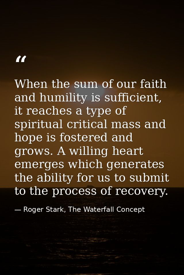 When the sum of our faith and humility is sufficient, it reaches a type of spiritual critical mass and hope is fostered  — Roger Stark, The Waterfall Concept