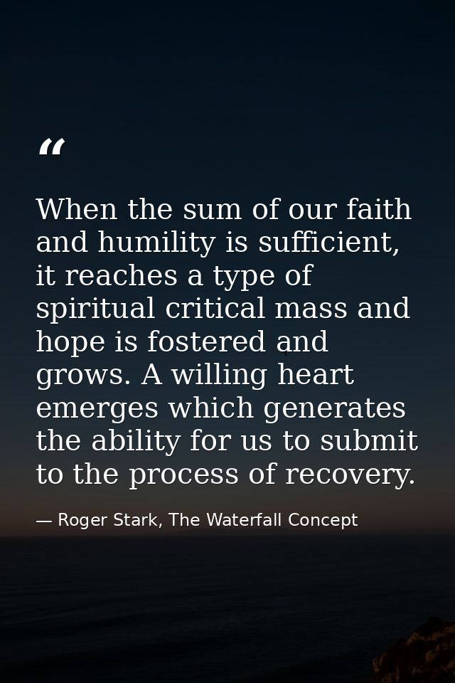 When the sum of our faith and humility is sufficient, it reaches a type of spiritual critical mass and hope is fostered  — Roger Stark, The Waterfall Concept