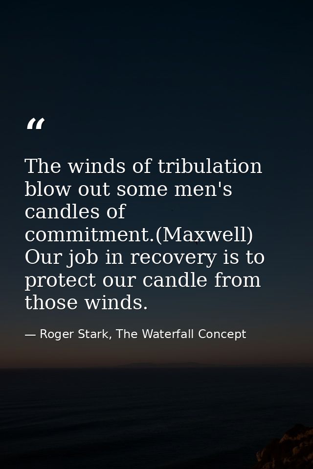 The winds of tribulation blow out some men's candles of commitment.(Maxwell) Our job in recovery is to protect our candl — Roger Stark, The Waterfall Concept