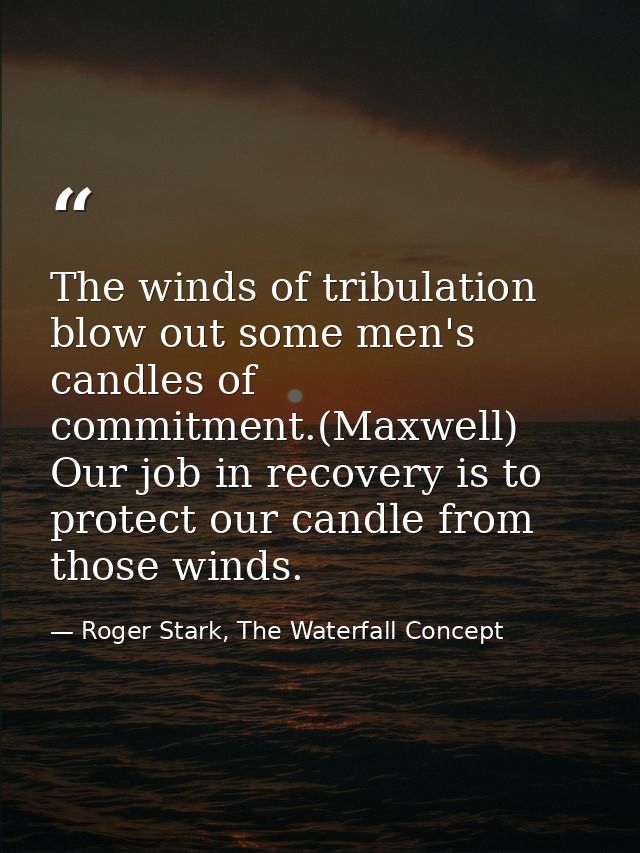The winds of tribulation blow out some men's candles of commitment.(Maxwell) Our job in recovery is to protect our candl — Roger Stark, The Waterfall Concept
