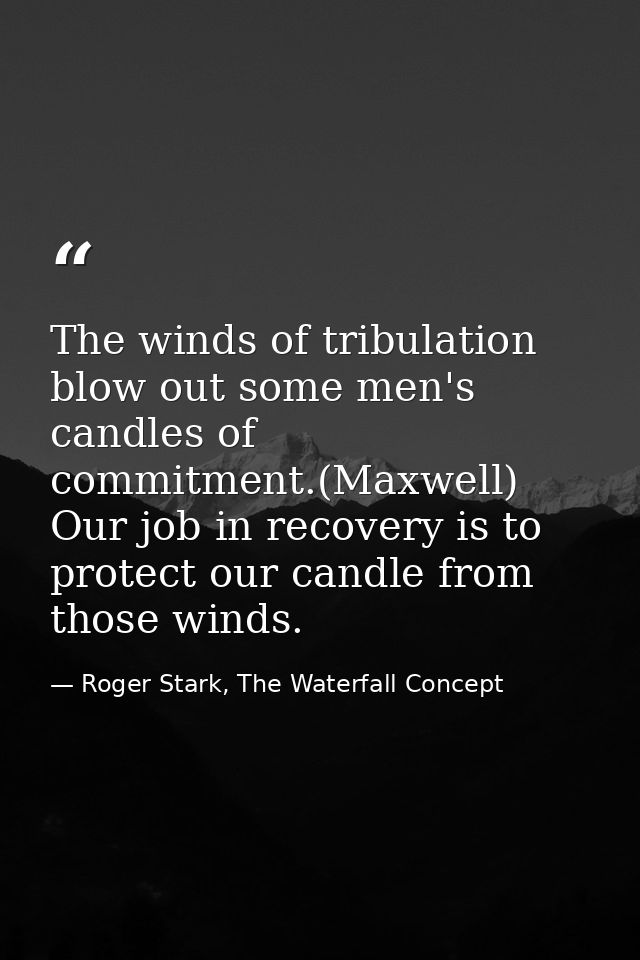 The winds of tribulation blow out some men's candles of commitment.(Maxwell) Our job in recovery is to protect our candl — Roger Stark, The Waterfall Concept