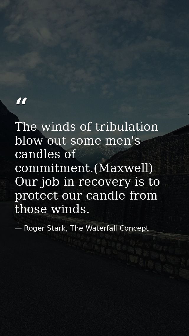 The winds of tribulation blow out some men's candles of commitment.(Maxwell) Our job in recovery is to protect our candl — Roger Stark, The Waterfall Concept