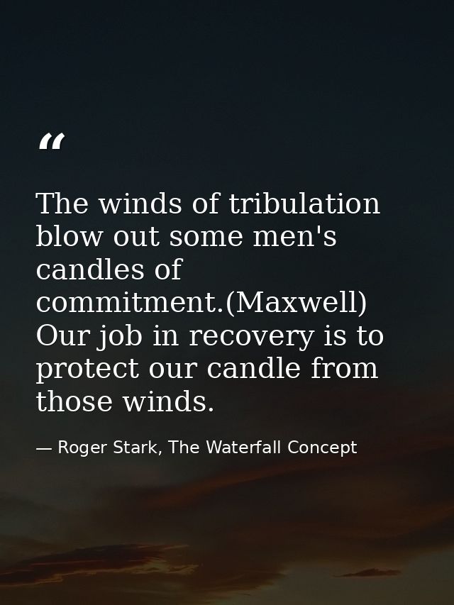 The winds of tribulation blow out some men's candles of commitment.(Maxwell) Our job in recovery is to protect our candl — Roger Stark, The Waterfall Concept