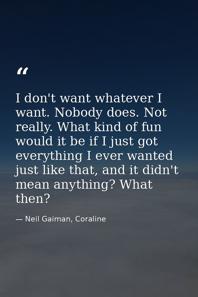 I don't want whatever I want. Nobody does. Not really. What kind of fun would it be if I just got everything I ever want — Neil Gaiman, Coraline