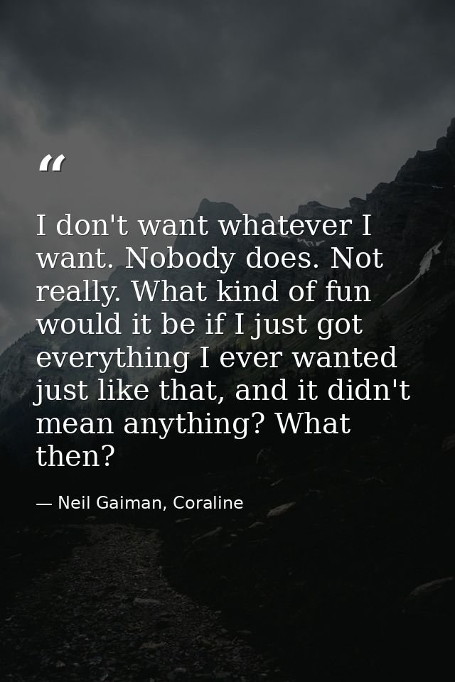 I don't want whatever I want. Nobody does. Not really. What kind of fun would it be if I just got everything I ever want — Neil Gaiman, Coraline