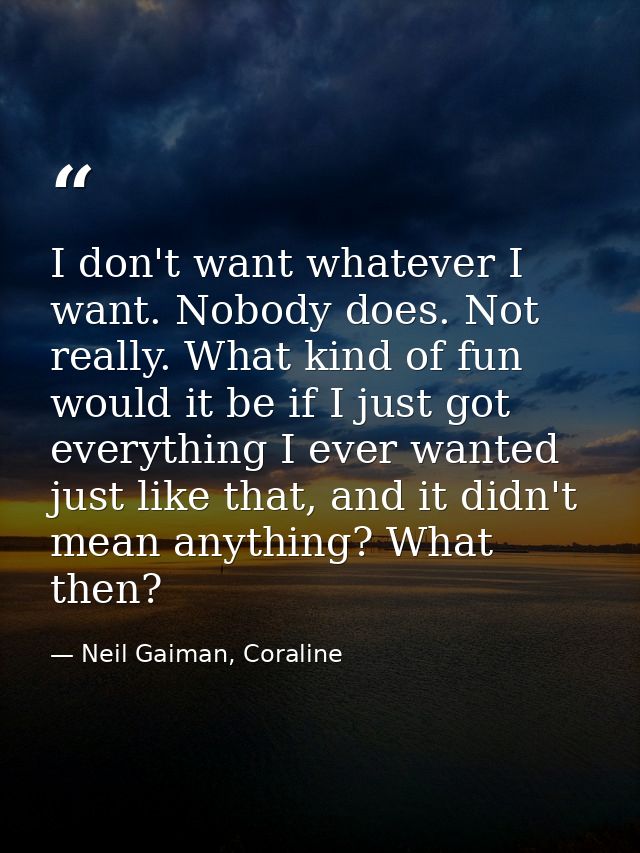 I don't want whatever I want. Nobody does. Not really. What kind of fun would it be if I just got everything I ever want — Neil Gaiman, Coraline