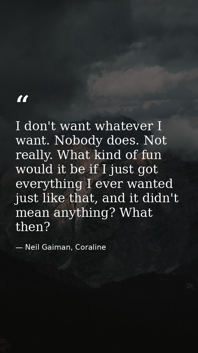 I don't want whatever I want. Nobody does. Not really. What kind of fun would it be if I just got everything I ever want — Neil Gaiman, Coraline