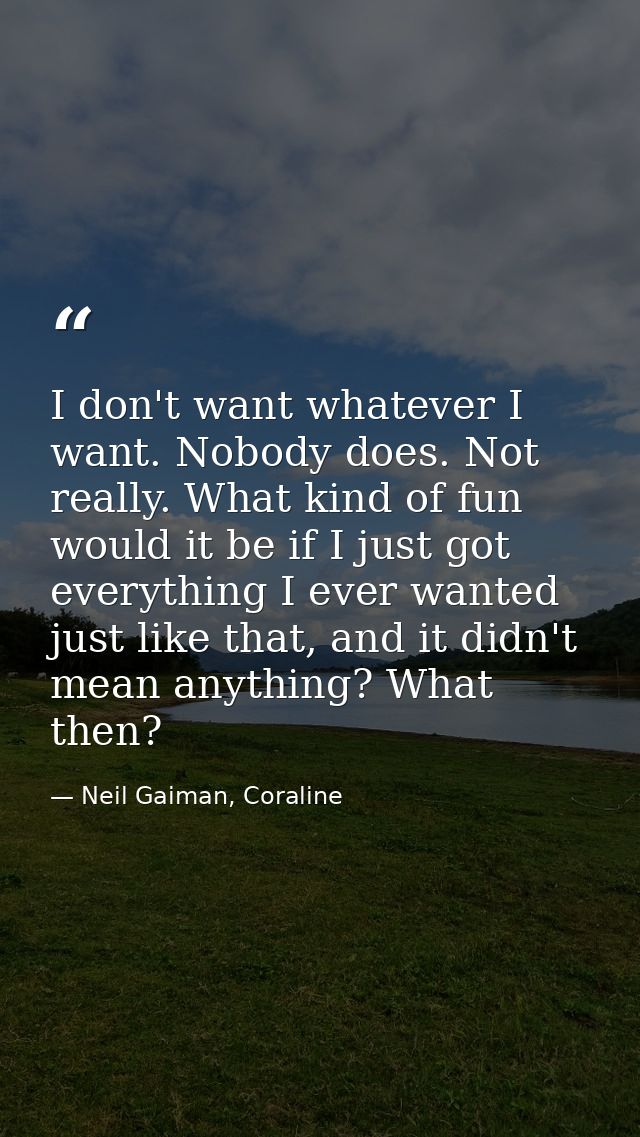 I don't want whatever I want. Nobody does. Not really. What kind of fun would it be if I just got everything I ever want — Neil Gaiman, Coraline