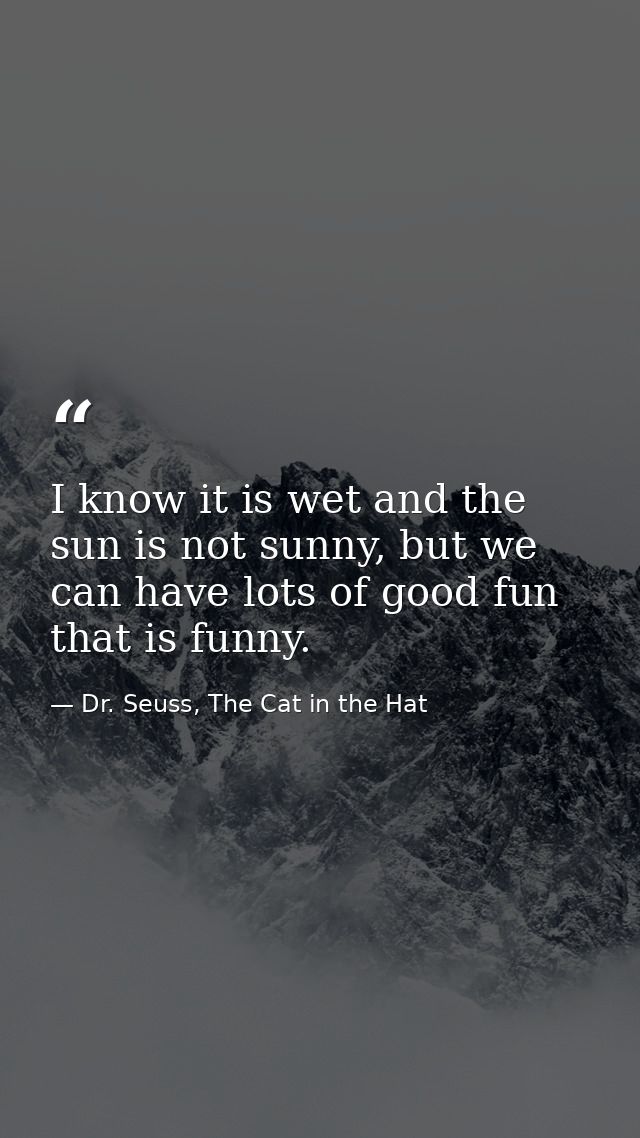 I know it is wet and the sun is not sunny, but we can have lots of good fun that is funny. — Dr. Seuss, The Cat in the Hat