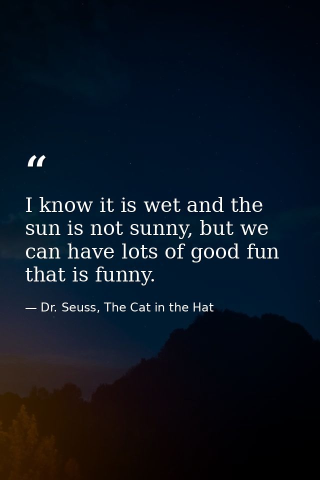 I know it is wet and the sun is not sunny, but we can have lots of good fun that is funny. — Dr. Seuss, The Cat in the Hat
