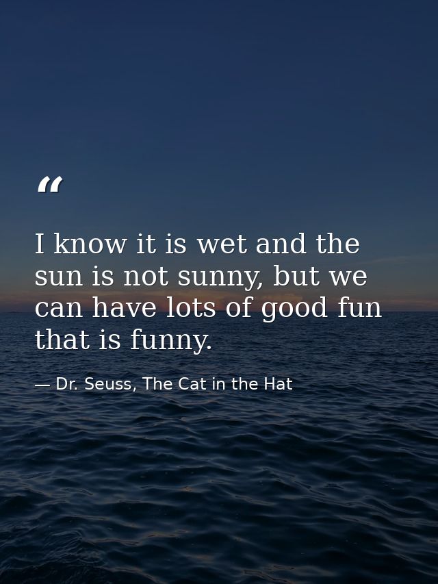 I know it is wet and the sun is not sunny, but we can have lots of good fun that is funny. — Dr. Seuss, The Cat in the Hat