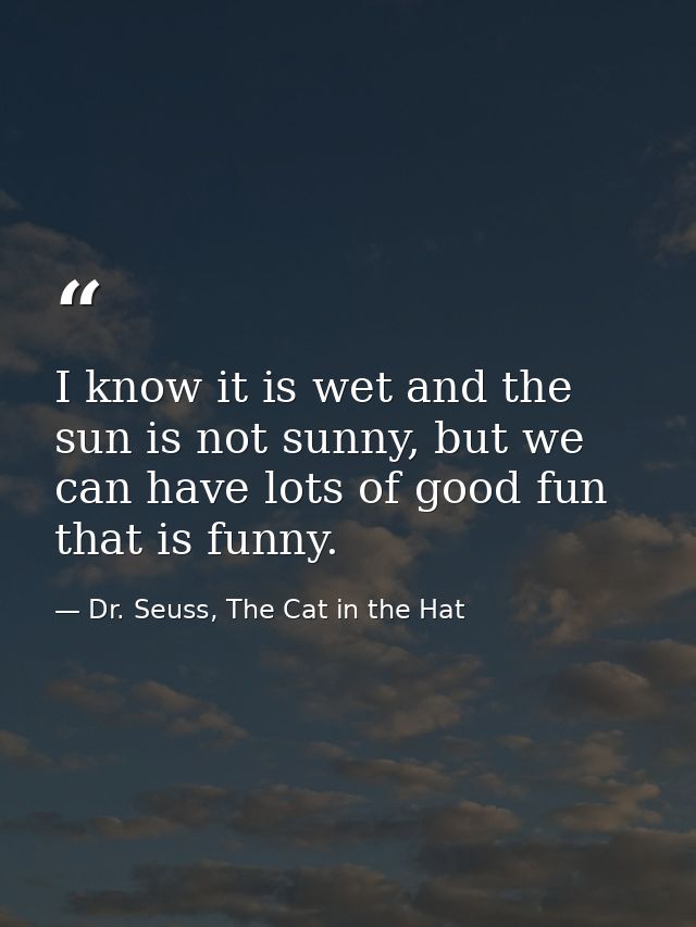 I know it is wet and the sun is not sunny, but we can have lots of good fun that is funny. — Dr. Seuss, The Cat in the Hat
