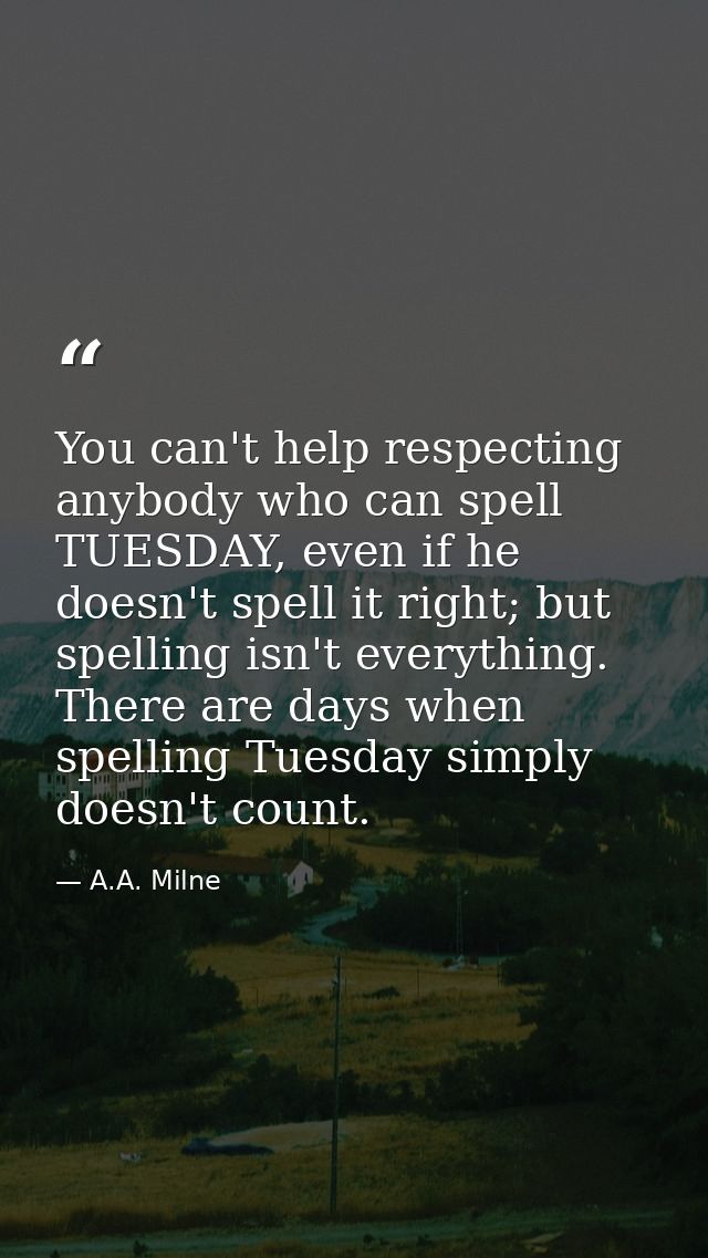 You can't help respecting anybody who can spell TUESDAY, even if he doesn't spell it right; but spelling isn't everythin — A.A. Milne