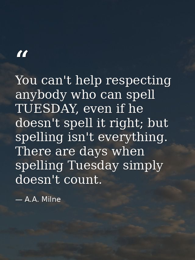You can't help respecting anybody who can spell TUESDAY, even if he doesn't spell it right; but spelling isn't everythin — A.A. Milne